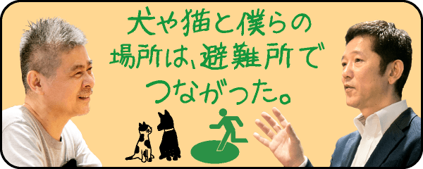 犬や猫と僕らの場所は、避難所でつながった。